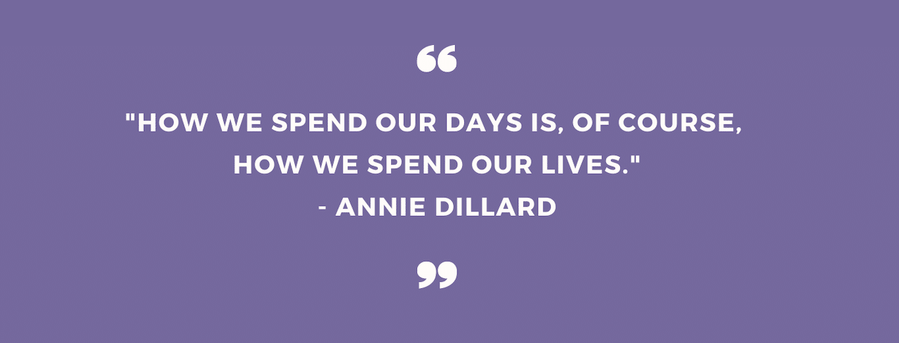 “How we spend our days is, of course, how we spend our lives." Annie Dillard